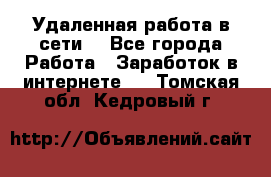Удаленная работа в сети. - Все города Работа » Заработок в интернете   . Томская обл.,Кедровый г.